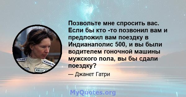 Позвольте мне спросить вас. Если бы кто -то позвонил вам и предложил вам поездку в Индианаполис 500, и вы были водителем гоночной машины мужского пола, вы бы сдали поездку?