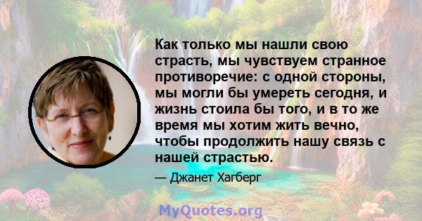 Как только мы нашли свою страсть, мы чувствуем странное противоречие: с одной стороны, мы могли бы умереть сегодня, и жизнь стоила бы того, и в то же время мы хотим жить вечно, чтобы продолжить нашу связь с нашей