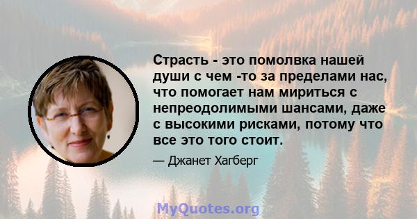 Страсть - это помолвка нашей души с чем -то за пределами нас, что помогает нам мириться с непреодолимыми шансами, даже с высокими рисками, потому что все это того стоит.