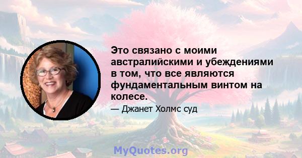 Это связано с моими австралийскими и убеждениями в том, что все являются фундаментальным винтом на колесе.