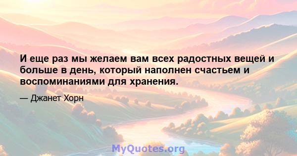 И еще раз мы желаем вам всех радостных вещей и больше в день, который наполнен счастьем и воспоминаниями для хранения.