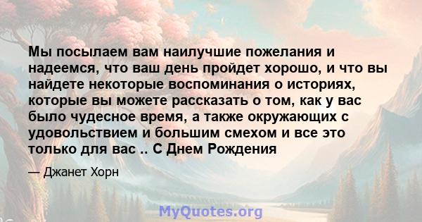 Мы посылаем вам наилучшие пожелания и надеемся, что ваш день пройдет хорошо, и что вы найдете некоторые воспоминания о историях, которые вы можете рассказать о том, как у вас было чудесное время, а также окружающих с