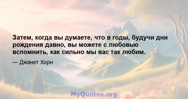 Затем, когда вы думаете, что в годы, будучи дни рождения давно, вы можете с любовью вспомнить, как сильно мы вас так любим.