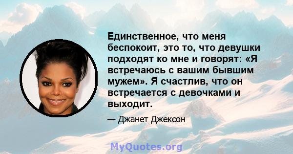 Единственное, что меня беспокоит, это то, что девушки подходят ко мне и говорят: «Я встречаюсь с вашим бывшим мужем». Я счастлив, что он встречается с девочками и выходит.