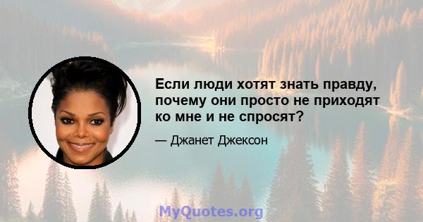 Если люди хотят знать правду, почему они просто не приходят ко мне и не спросят?