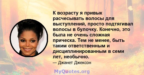 К возрасту я привык расчесывать волосы для выступлений, просто подтягивал волосы в булочку. Конечно, это была не очень сложная прическа. Тем не менее, быть таким ответственным и дисциплинированным в семи лет, необычно.