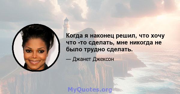 Когда я наконец решил, что хочу что -то сделать, мне никогда не было трудно сделать.