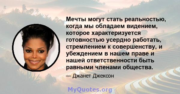 Мечты могут стать реальностью, когда мы обладаем видением, которое характеризуется готовностью усердно работать, стремлением к совершенству, и убеждением в нашем праве и нашей ответственности быть равными членами