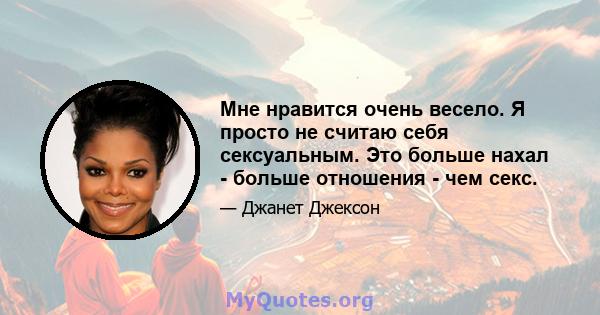 Мне нравится очень весело. Я просто не считаю себя сексуальным. Это больше нахал - больше отношения - чем секс.