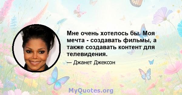 Мне очень хотелось бы. Моя мечта - создавать фильмы, а также создавать контент для телевидения.