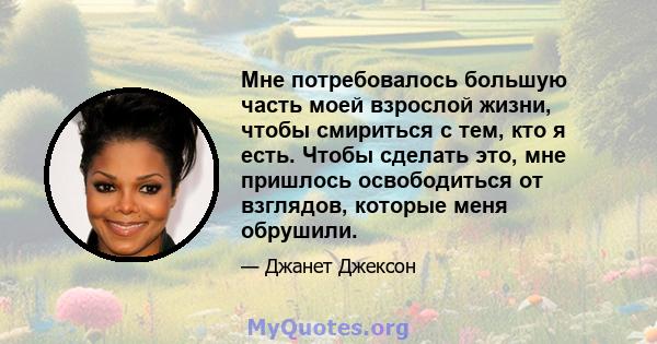 Мне потребовалось большую часть моей взрослой жизни, чтобы смириться с тем, кто я есть. Чтобы сделать это, мне пришлось освободиться от взглядов, которые меня обрушили.