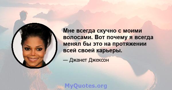 Мне всегда скучно с моими волосами. Вот почему я всегда менял бы это на протяжении всей своей карьеры.