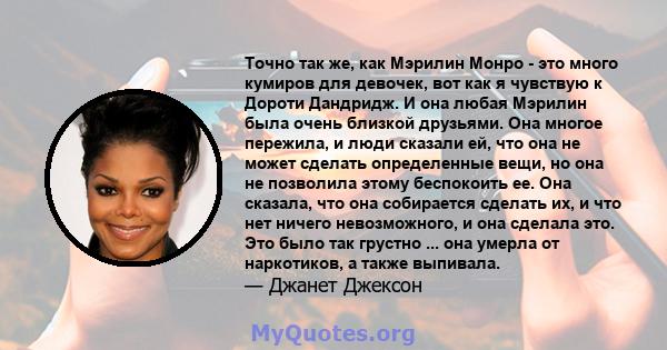 Точно так же, как Мэрилин Монро - это много кумиров для девочек, вот как я чувствую к Дороти Дандридж. И она любая Мэрилин была очень близкой друзьями. Она многое пережила, и люди сказали ей, что она не может сделать