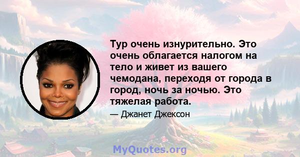 Тур очень изнурительно. Это очень облагается налогом на тело и живет из вашего чемодана, переходя от города в город, ночь за ночью. Это тяжелая работа.