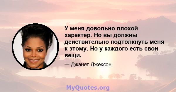 У меня довольно плохой характер. Но вы должны действительно подтолкнуть меня к этому. Но у каждого есть свои вещи.