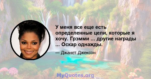 У меня все еще есть определенные цели, которые я хочу. Грэмми ... другие награды ... Оскар однажды.