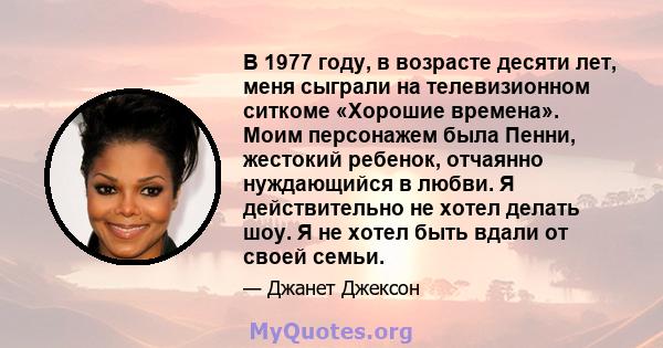 В 1977 году, в возрасте десяти лет, меня сыграли на телевизионном ситкоме «Хорошие времена». Моим персонажем была Пенни, жестокий ребенок, отчаянно нуждающийся в любви. Я действительно не хотел делать шоу. Я не хотел