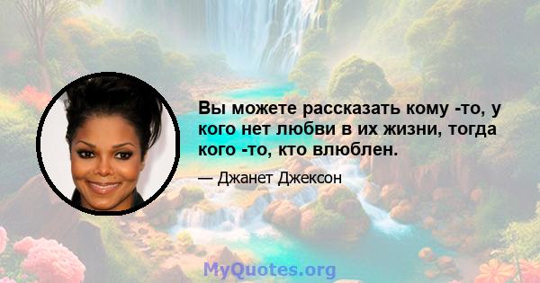 Вы можете рассказать кому -то, у кого нет любви в их жизни, тогда кого -то, кто влюблен.