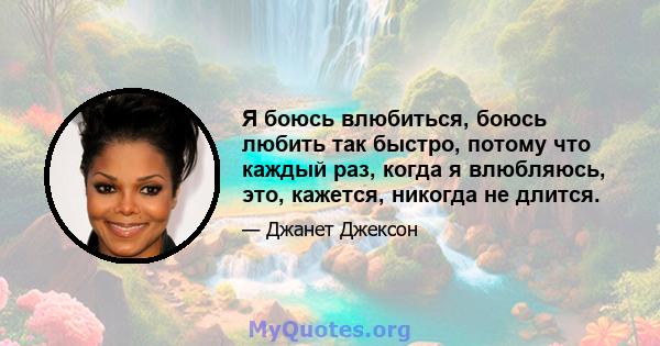 Я боюсь влюбиться, боюсь любить так быстро, потому что каждый раз, когда я влюбляюсь, это, кажется, никогда не длится.