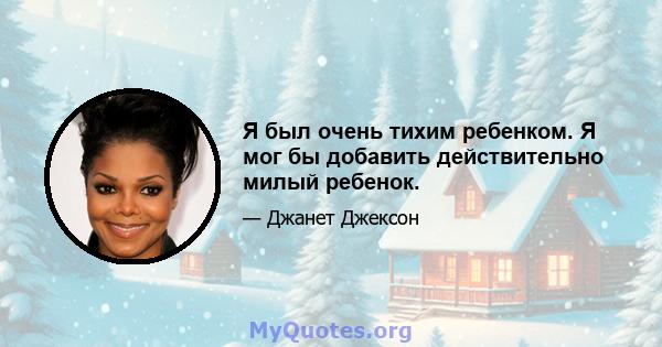 Я был очень тихим ребенком. Я мог бы добавить действительно милый ребенок.