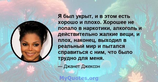 Я был укрыт, и в этом есть хорошо и плохо. Хорошее не попало в наркотики, алкоголь и действительно жалкие вещи, и плох, наконец, выходил в реальный мир и пытался справиться с ним, что было трудно для меня.