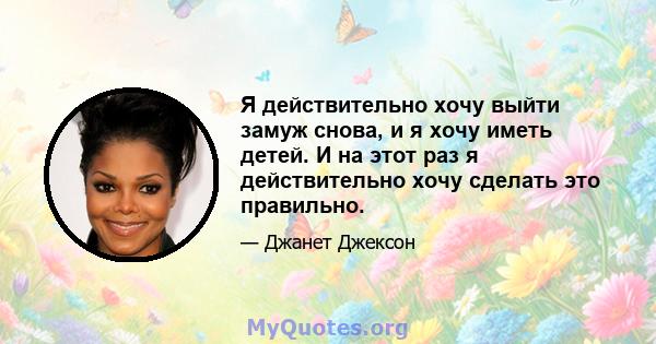 Я действительно хочу выйти замуж снова, и я хочу иметь детей. И на этот раз я действительно хочу сделать это правильно.