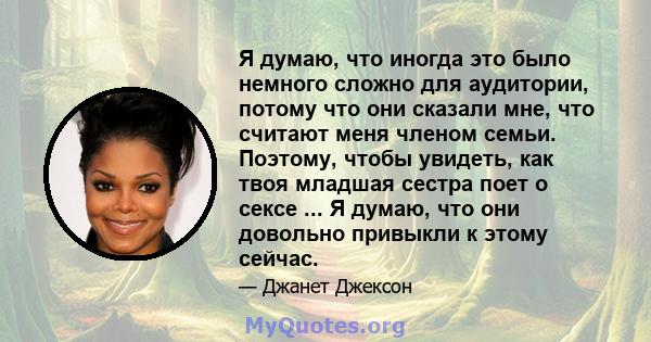 Я думаю, что иногда это было немного сложно для аудитории, потому что они сказали мне, что считают меня членом семьи. Поэтому, чтобы увидеть, как твоя младшая сестра поет о сексе ... Я думаю, что они довольно привыкли к 