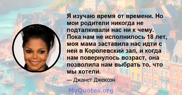 Я изучаю время от времени. Но мои родители никогда не подталкивали нас ни к чему. Пока нам не исполнилось 18 лет, моя мама заставила нас идти с ней в Королевский зал, и когда нам повернулось возраст, она позволила нам