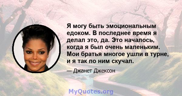 Я могу быть эмоциональным едоком. В последнее время я делал это, да. Это началось, когда я был очень маленьким. Мои братья многое ушли в турне, и я так по ним скучал.