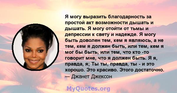 Я могу выразить благодарность за простой акт возможности дышать и дышать. Я могу отойти от тьмы и депрессии к свету и надежде. Я могу быть доволен тем, кем я являюсь, а не тем, кем я должен быть, или тем, кем я мог бы