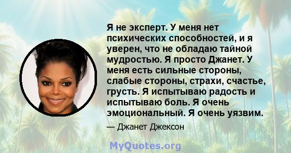 Я не эксперт. У меня нет психических способностей, и я уверен, что не обладаю тайной мудростью. Я просто Джанет. У меня есть сильные стороны, слабые стороны, страхи, счастье, грусть. Я испытываю радость и испытываю