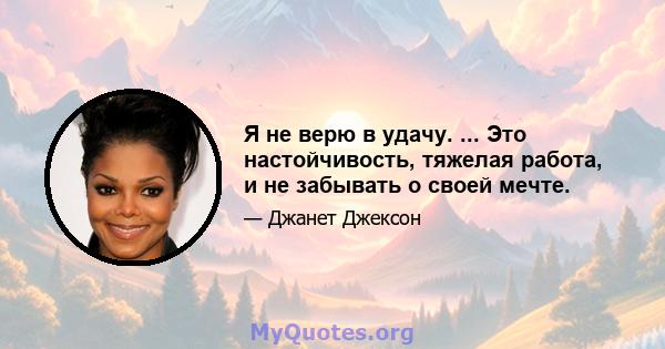 Я не верю в удачу. ... Это настойчивость, тяжелая работа, и не забывать о своей мечте.