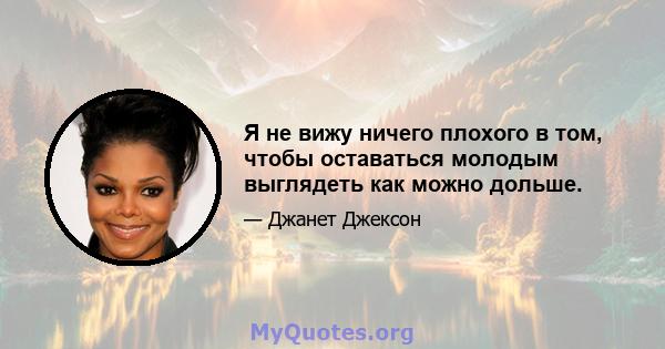 Я не вижу ничего плохого в том, чтобы оставаться молодым выглядеть как можно дольше.