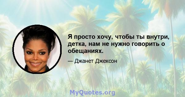 Я просто хочу, чтобы ты внутри, детка, нам не нужно говорить о обещаниях.