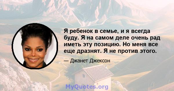 Я ребенок в семье, и я всегда буду. Я на самом деле очень рад иметь эту позицию. Но меня все еще дразнят. Я не против этого.