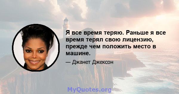 Я все время теряю. Раньше я все время терял свою лицензию, прежде чем положить место в машине.