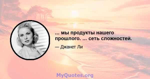 ... мы продукты нашего прошлого. ... сеть сложностей.