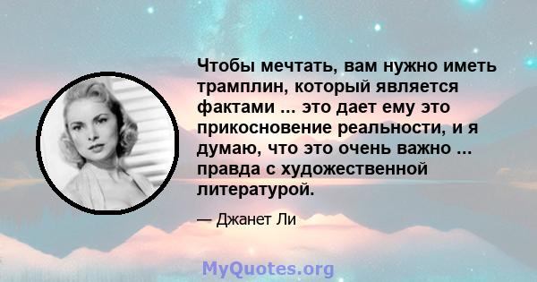 Чтобы мечтать, вам нужно иметь трамплин, который является фактами ... это дает ему это прикосновение реальности, и я думаю, что это очень важно ... правда с художественной литературой.