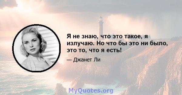 Я не знаю, что это такое, я излучаю. Но что бы это ни было, это то, что я есть!