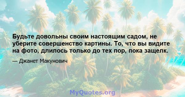 Будьте довольны своим настоящим садом, не уберите совершенство картины. То, что вы видите на фото, длилось только до тех пор, пока защелк.