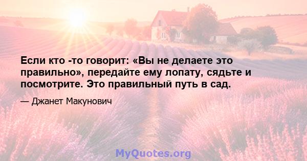 Если кто -то говорит: «Вы не делаете это правильно», передайте ему лопату, сядьте и посмотрите. Это правильный путь в сад.