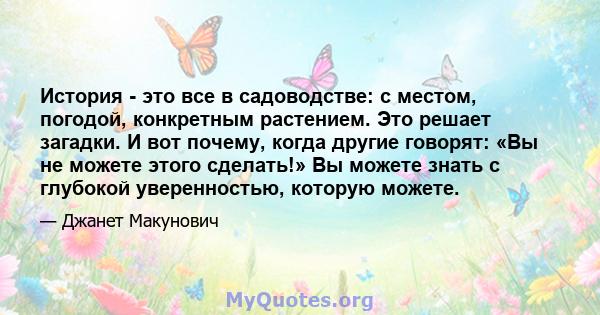 История - это все в садоводстве: с местом, погодой, конкретным растением. Это решает загадки. И вот почему, когда другие говорят: «Вы не можете этого сделать!» Вы можете знать с глубокой уверенностью, которую можете.