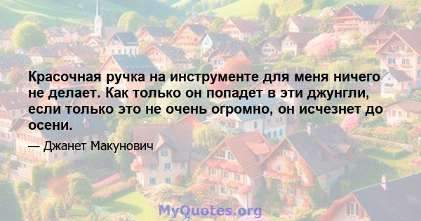 Красочная ручка на инструменте для меня ничего не делает. Как только он попадет в эти джунгли, если только это не очень огромно, он исчезнет до осени.