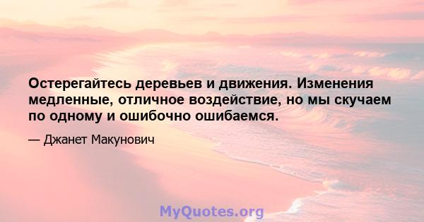 Остерегайтесь деревьев и движения. Изменения медленные, отличное воздействие, но мы скучаем по одному и ошибочно ошибаемся.