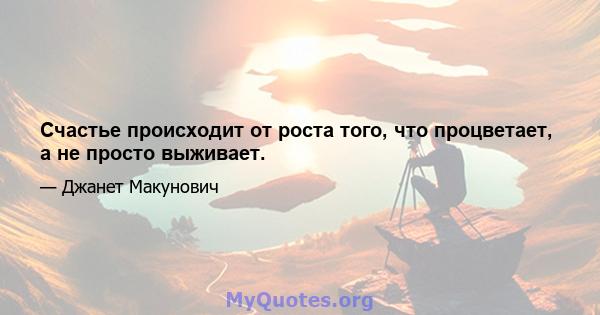 Счастье происходит от роста того, что процветает, а не просто выживает.