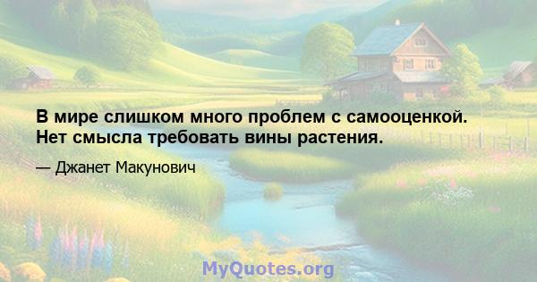 В мире слишком много проблем с самооценкой. Нет смысла требовать вины растения.