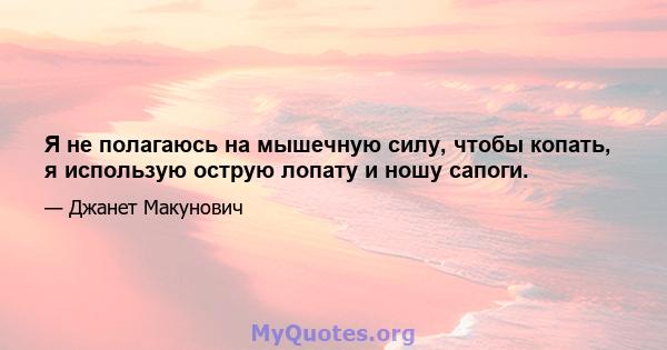 Я не полагаюсь на мышечную силу, чтобы копать, я использую острую лопату и ношу сапоги.