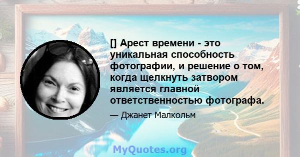 [] Арест времени - это уникальная способность фотографии, и решение о том, когда щелкнуть затвором является главной ответственностью фотографа.