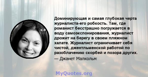 Доминирующая и самая глубокая черта журналиста-его робкость. Там, где романист бесстрашно погружается в воду самоэкспонирования, журналист дрожит на берегу в своем пляжном халате. Журналист ограничивает себя чистой,