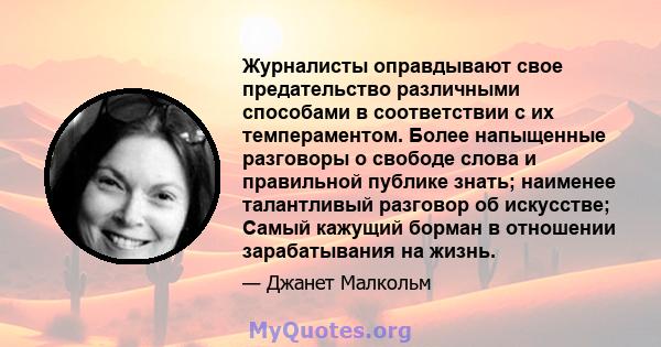 Журналисты оправдывают свое предательство различными способами в соответствии с их темпераментом. Более напыщенные разговоры о свободе слова и правильной публике знать; наименее талантливый разговор об искусстве; Самый